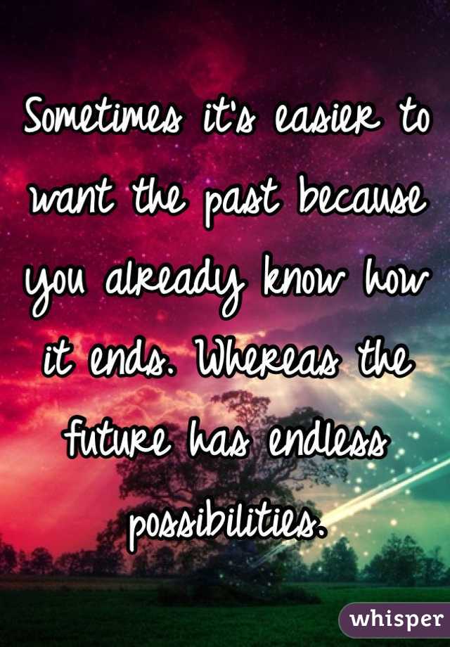 Sometimes it's easier to want the past because you already know how it ends. Whereas the future has endless possibilities. 
