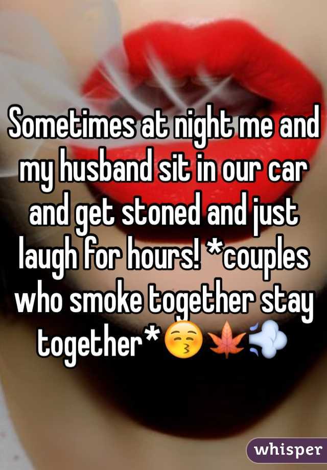 Sometimes at night me and my husband sit in our car and get stoned and just laugh for hours! *couples who smoke together stay together*😚🍁💨