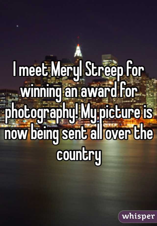 I meet Meryl Streep for winning an award for photography! My picture is now being sent all over the country 
