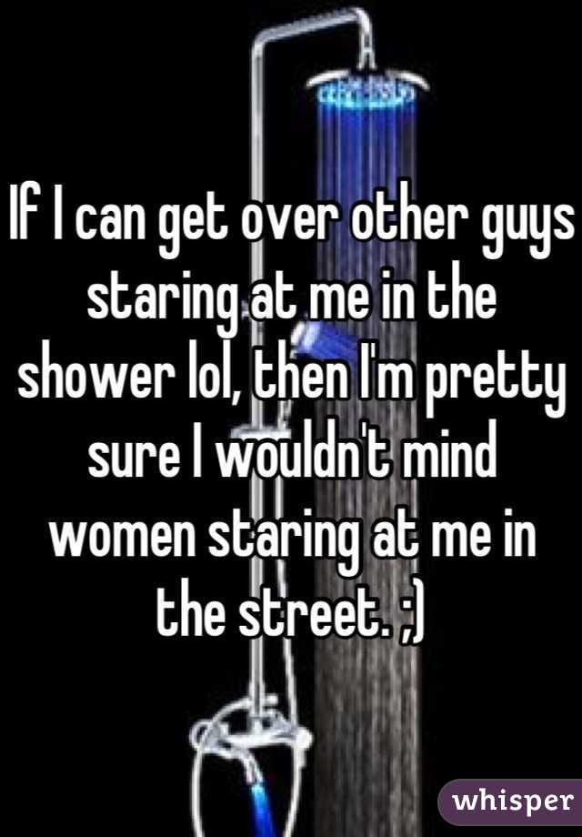 If I can get over other guys staring at me in the shower lol, then I'm pretty sure I wouldn't mind women staring at me in the street. ;)