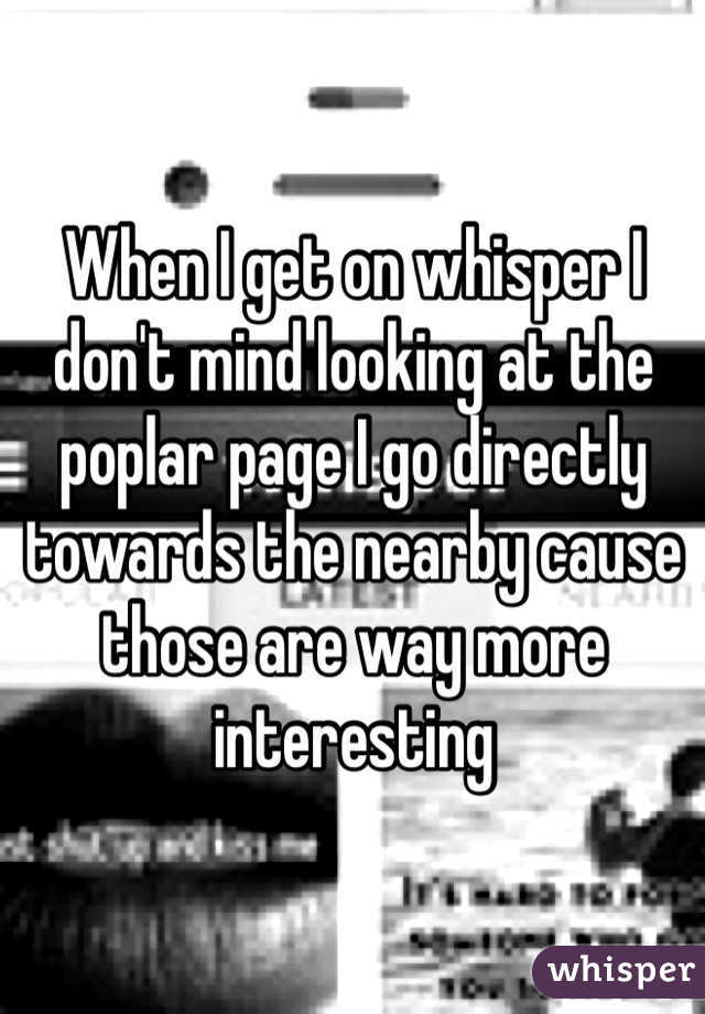 When I get on whisper I don't mind looking at the poplar page I go directly towards the nearby cause those are way more interesting 