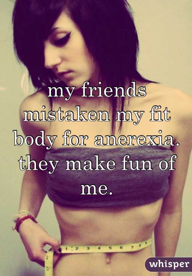 my friends mistaken my fit body for anerexia. they make fun of me.