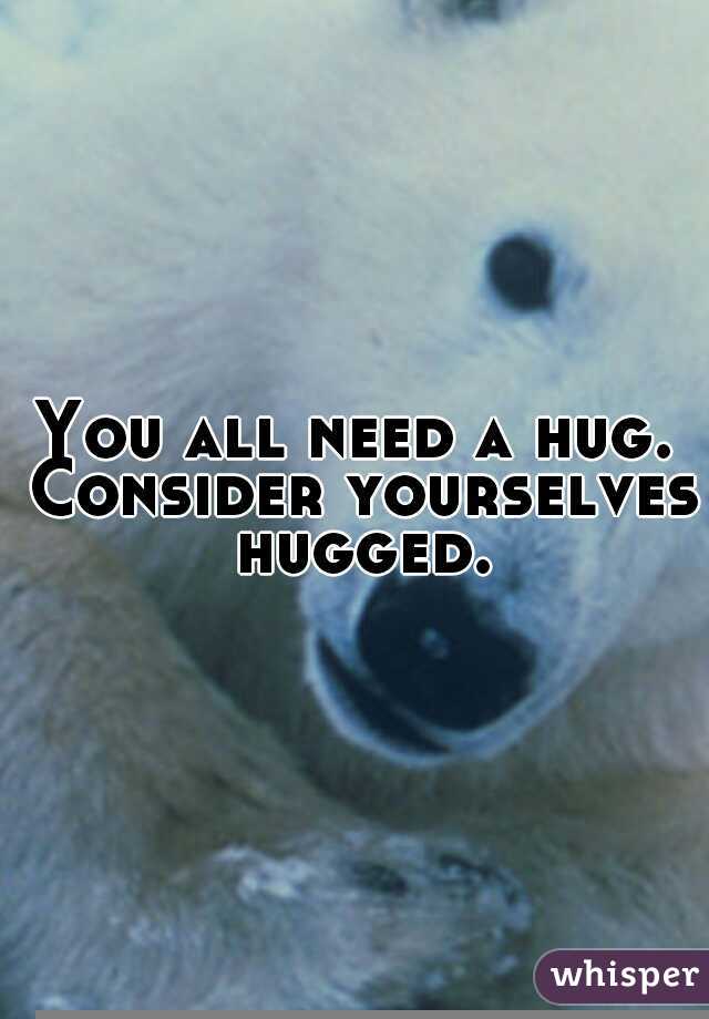 You all need a hug. Consider yourselves hugged.