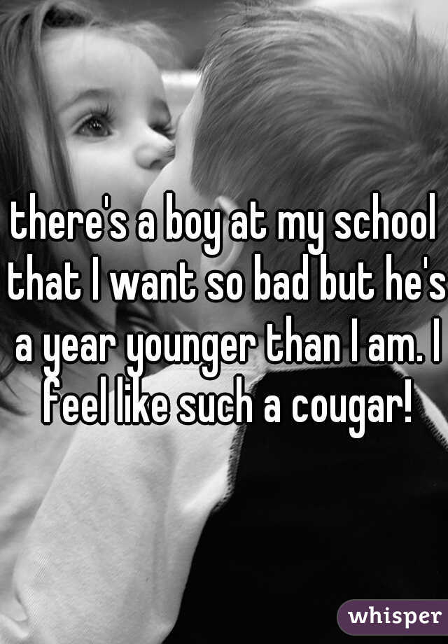 there's a boy at my school that I want so bad but he's a year younger than I am. I feel like such a cougar!