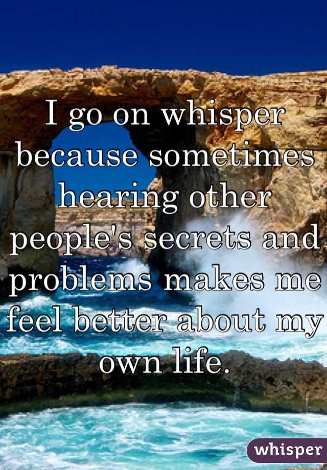 I go on whisper because sometimes hearing other people's secrets and problems makes me feel better about my own life. 