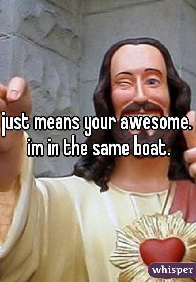 just means your awesome. im in the same boat.