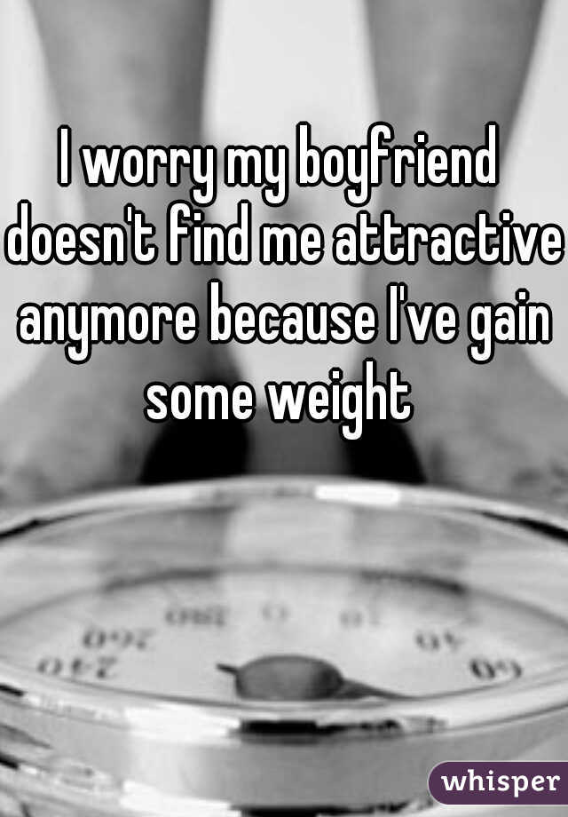 I worry my boyfriend doesn't find me attractive anymore because I've gain some weight 