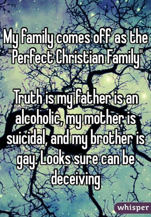My family comes off as the "Perfect Christian Family" 

Truth is my father is an alcoholic, my mother is suicidal, and my brother is gay. Looks sure can be deceiving 