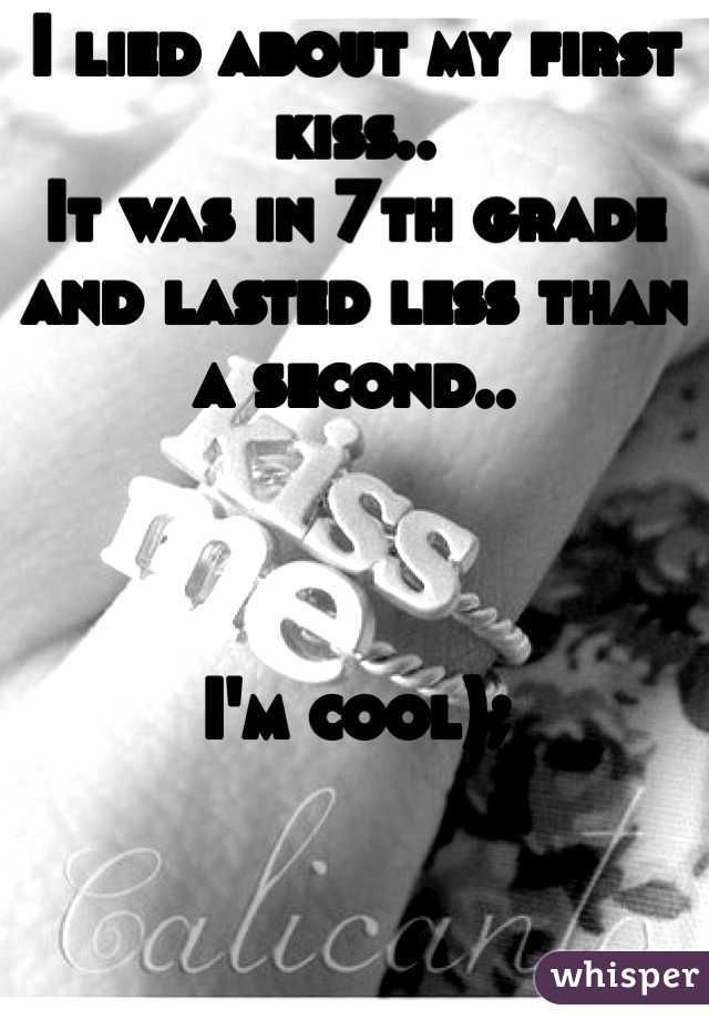 I lied about my first kiss.. 
It was in 7th grade and lasted less than a second..



I'm cool);