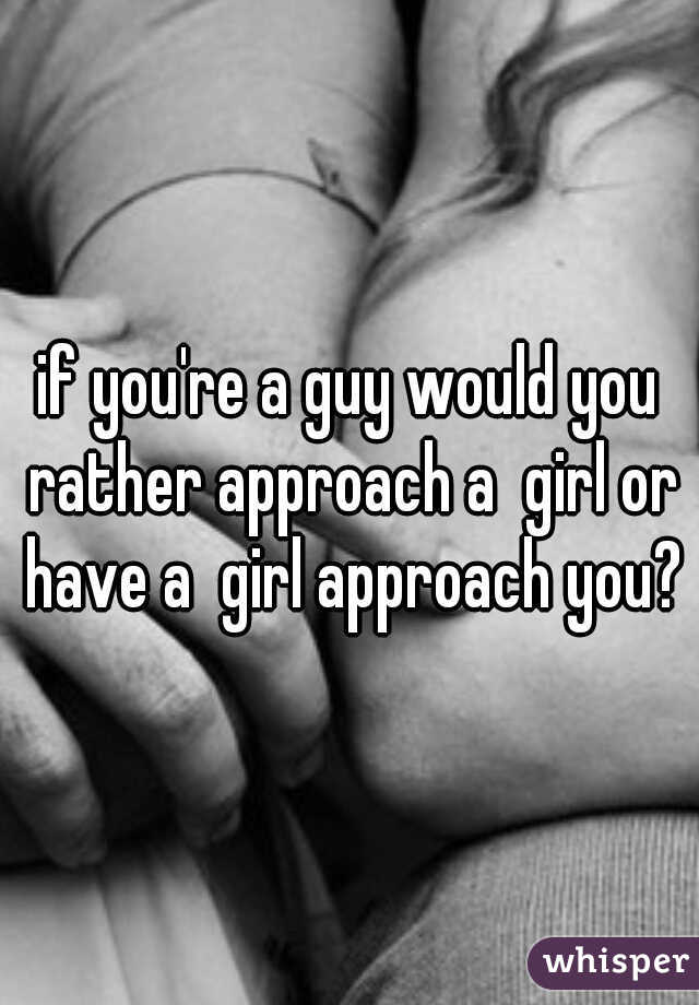 if you're a guy would you rather approach a  girl or have a  girl approach you?
