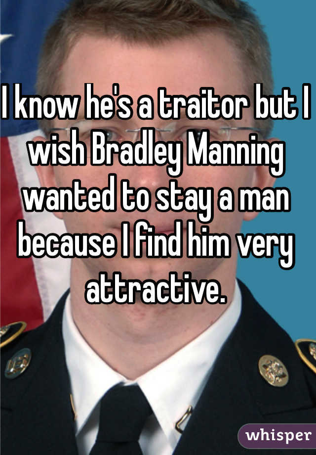 I know he's a traitor but I wish Bradley Manning wanted to stay a man because I find him very attractive.
