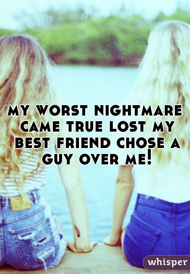 my worst nightmare came true lost my best friend chose a guy over me!