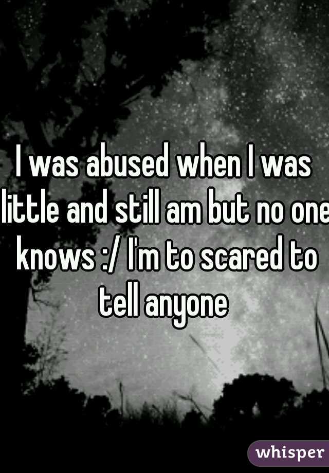 I was abused when I was little and still am but no one knows :/ I'm to scared to tell anyone 