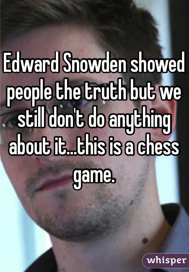Edward Snowden showed people the truth but we still don't do anything about it…this is a chess game.