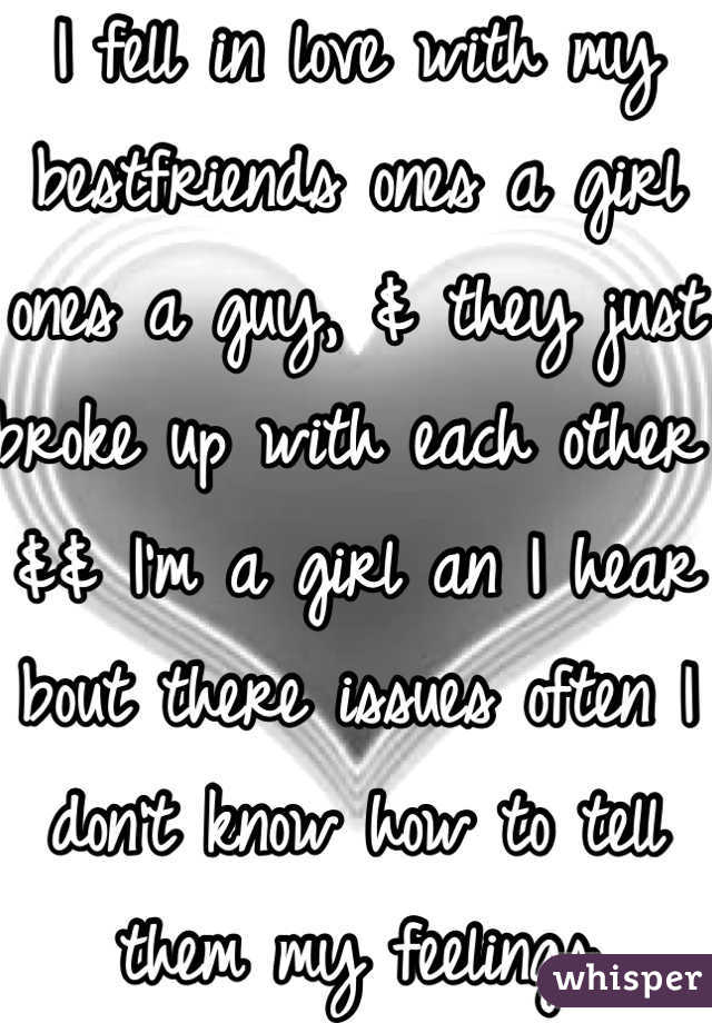 I fell in love with my bestfriends ones a girl ones a guy, & they just broke up with each other && I'm a girl an I hear bout there issues often I don't know how to tell them my feelings 