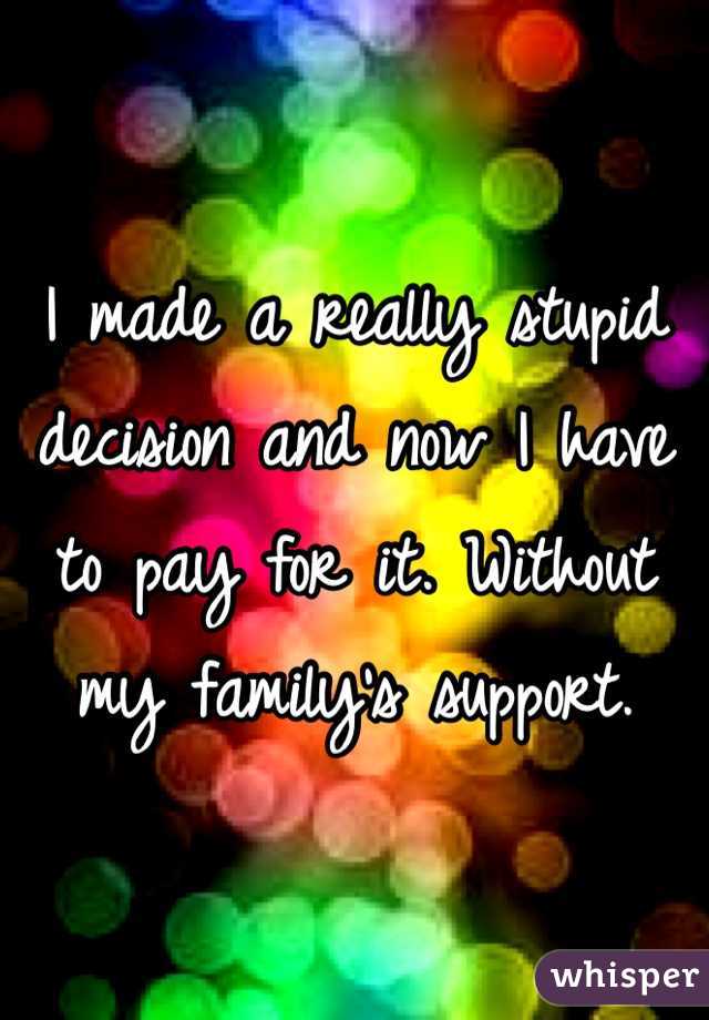 I made a really stupid decision and now I have to pay for it. Without my family's support.