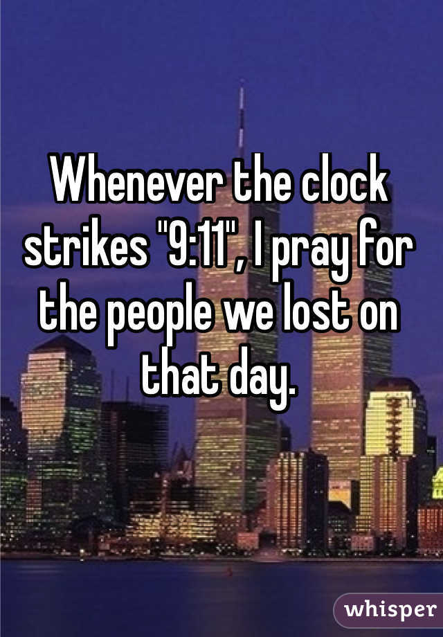 Whenever the clock strikes "9:11", I pray for the people we lost on that day.