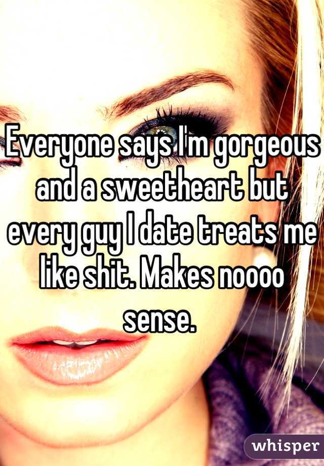 Everyone says I'm gorgeous and a sweetheart but every guy I date treats me like shit. Makes noooo sense. 