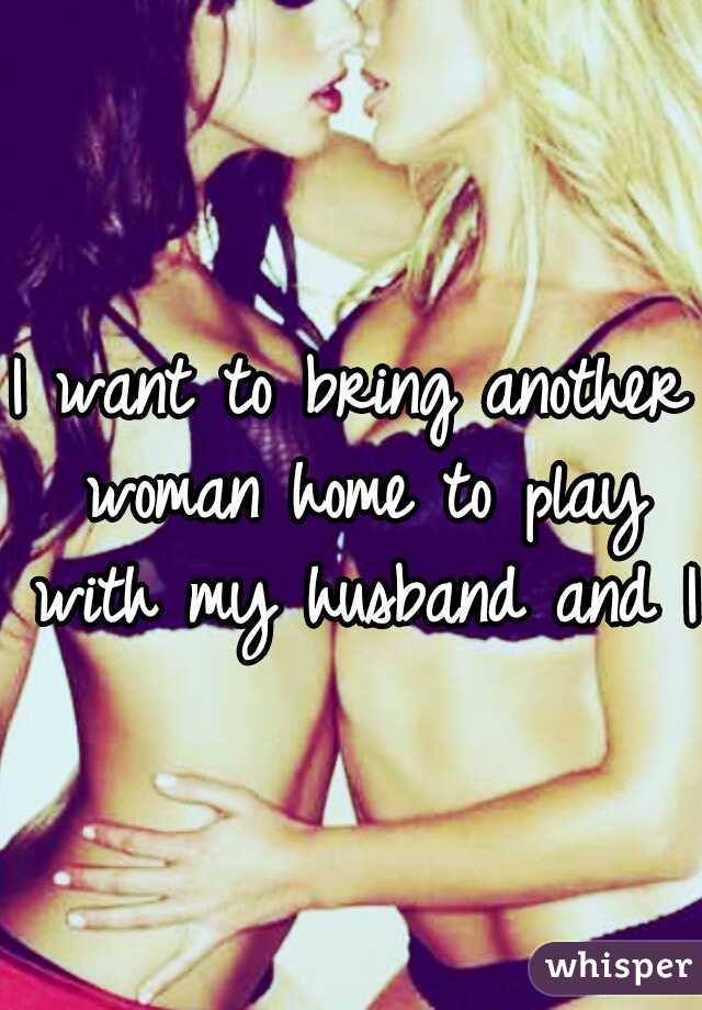 I want to bring another woman home to play with my husband and I 