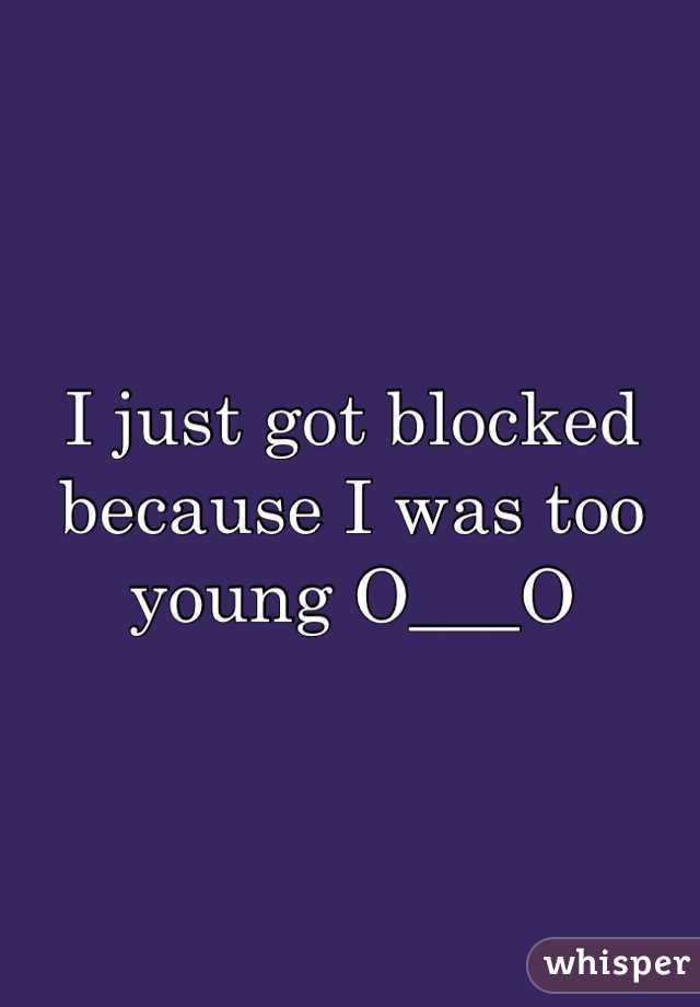 I just got blocked because I was too young O___O