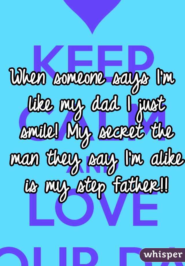 When someone says I'm like my dad I just smile! My secret the man they say I'm alike is my step father!!