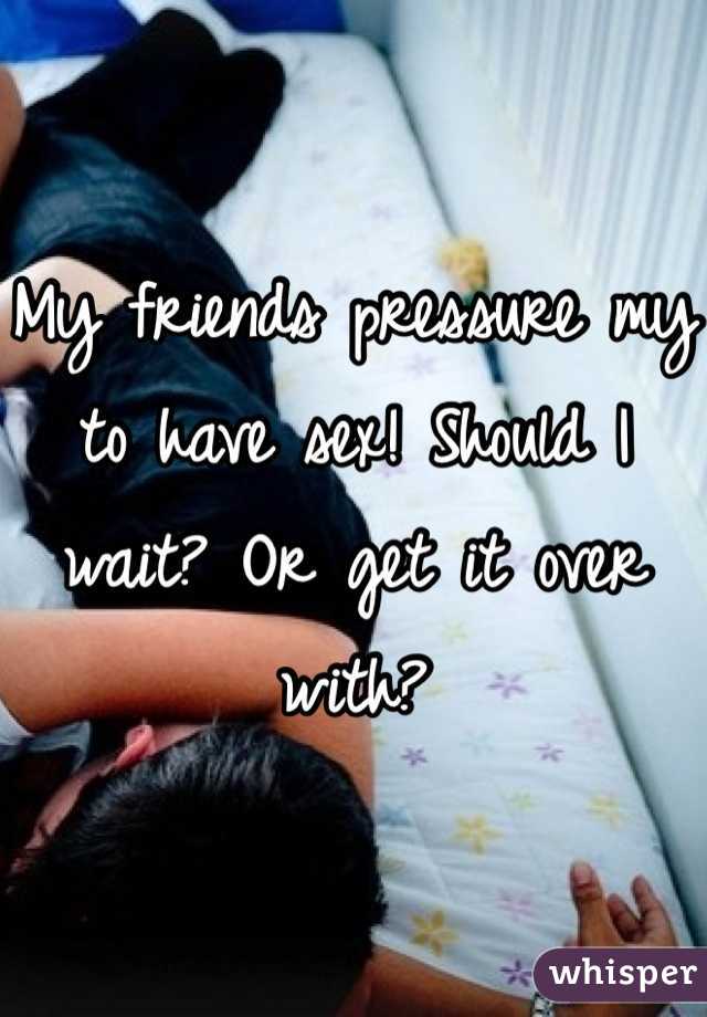 My friends pressure my to have sex! Should I wait? Or get it over with?
