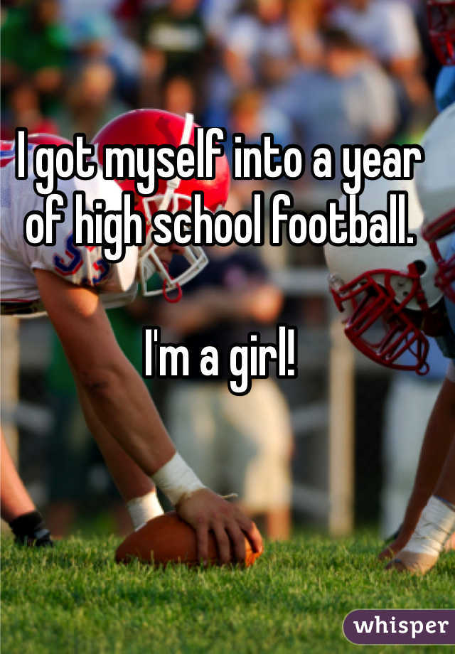 I got myself into a year of high school football. 

I'm a girl!