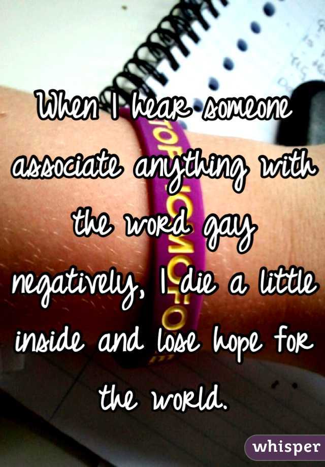 When I hear someone associate anything with the word gay negatively, I die a little inside and lose hope for the world.