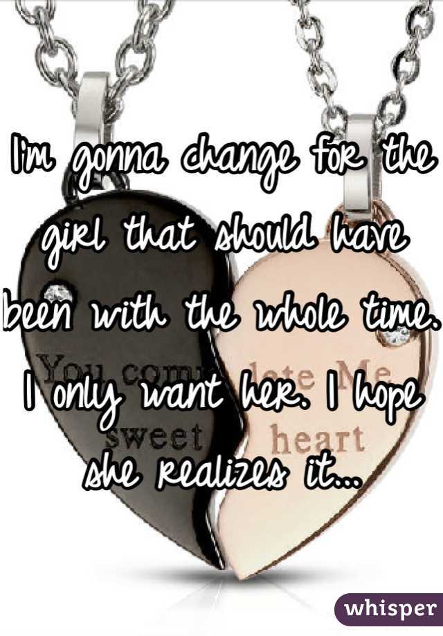 I'm gonna change for the girl that should have been with the whole time. I only want her. I hope she realizes it... 