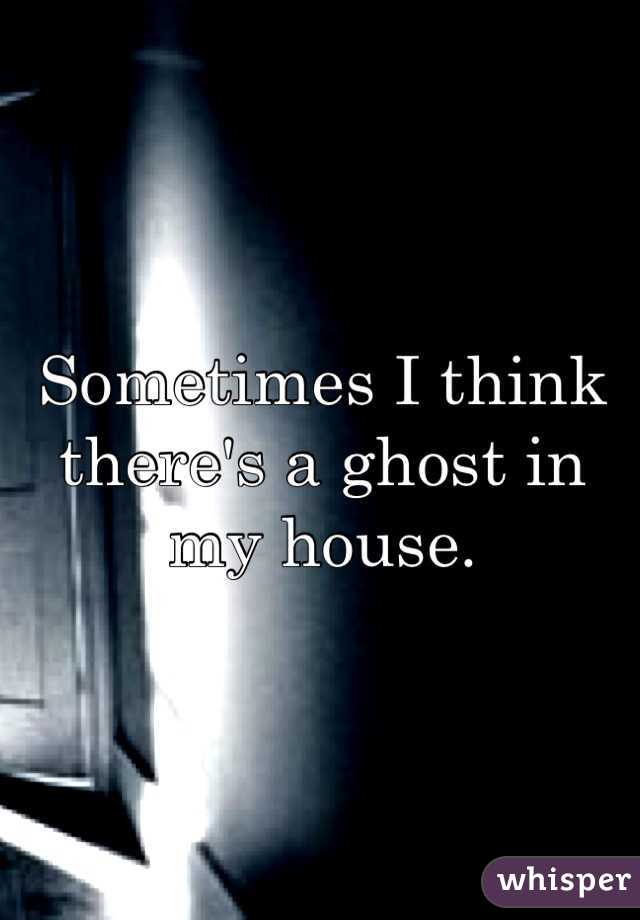 Sometimes I think there's a ghost in my house. 