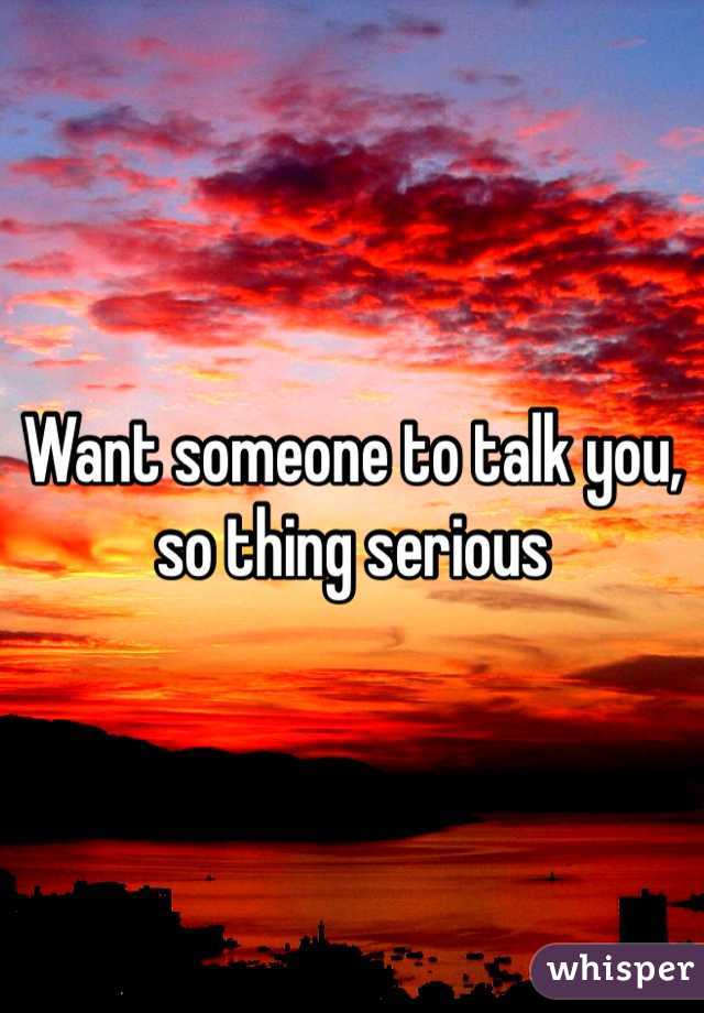 Want someone to talk you, so thing serious