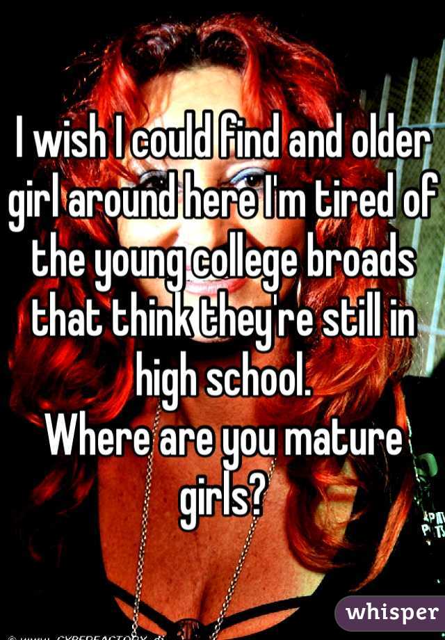 I wish I could find and older girl around here I'm tired of the young college broads that think they're still in high school. 
Where are you mature girls? 
