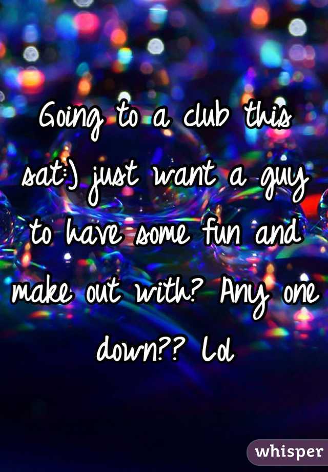 Going to a club this sat:) just want a guy to have some fun and make out with? Any one down?? Lol