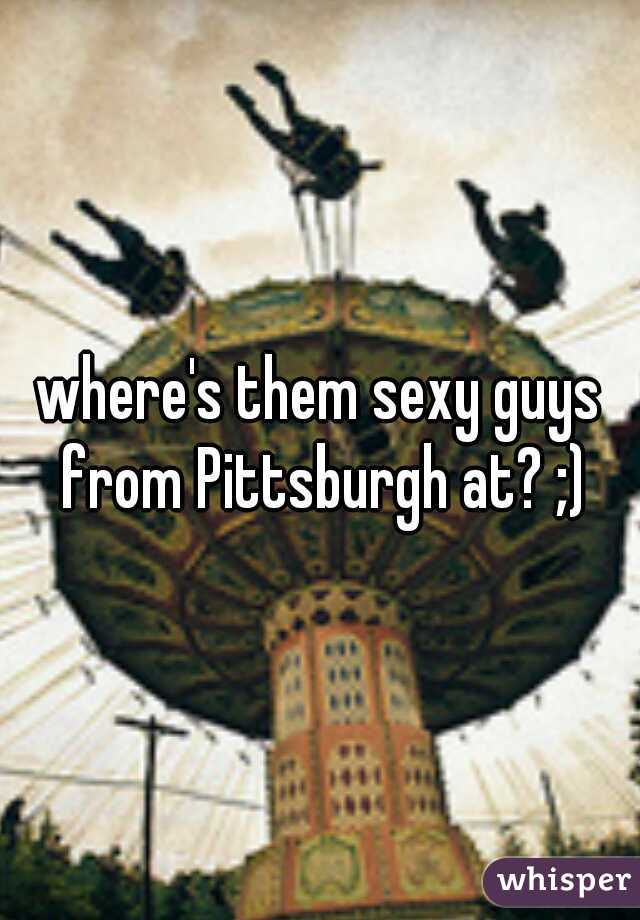 where's them sexy guys from Pittsburgh at? ;)
