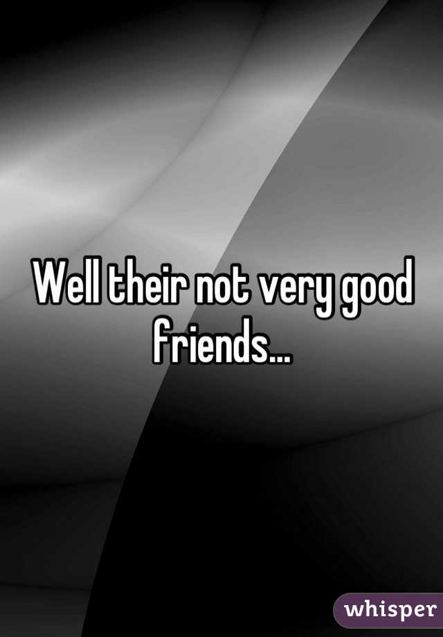Well their not very good friends...