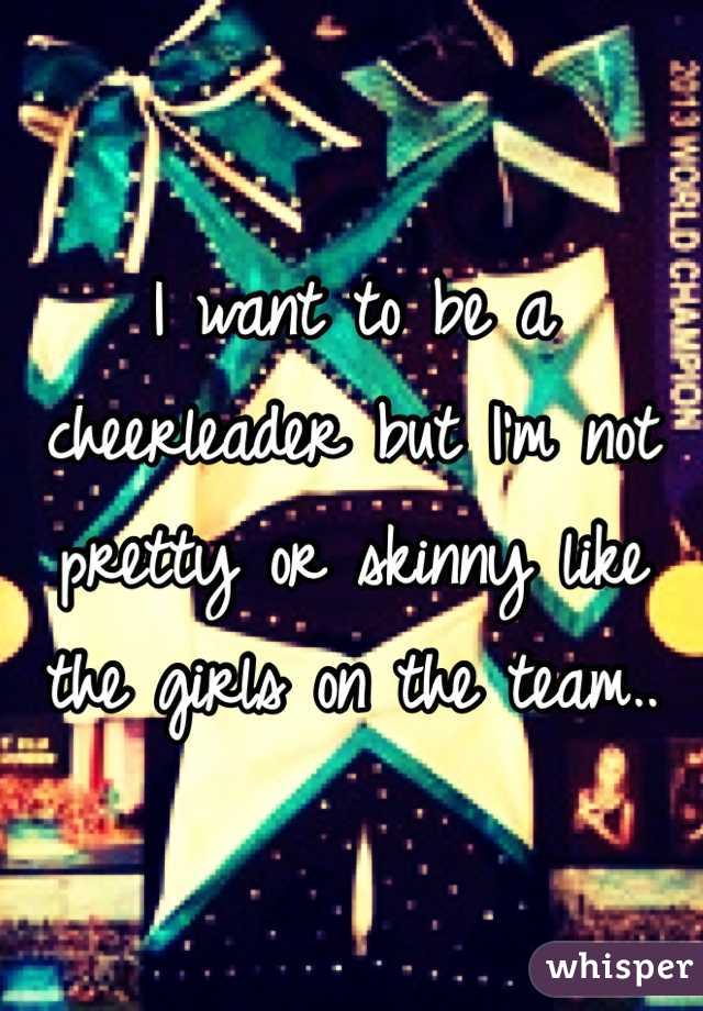 I want to be a cheerleader but I'm not pretty or skinny like the girls on the team..