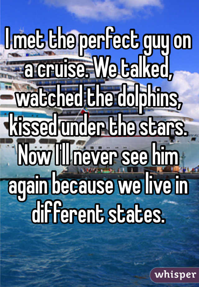 I met the perfect guy on a cruise. We talked, watched the dolphins, kissed under the stars. Now I'll never see him again because we live in different states.