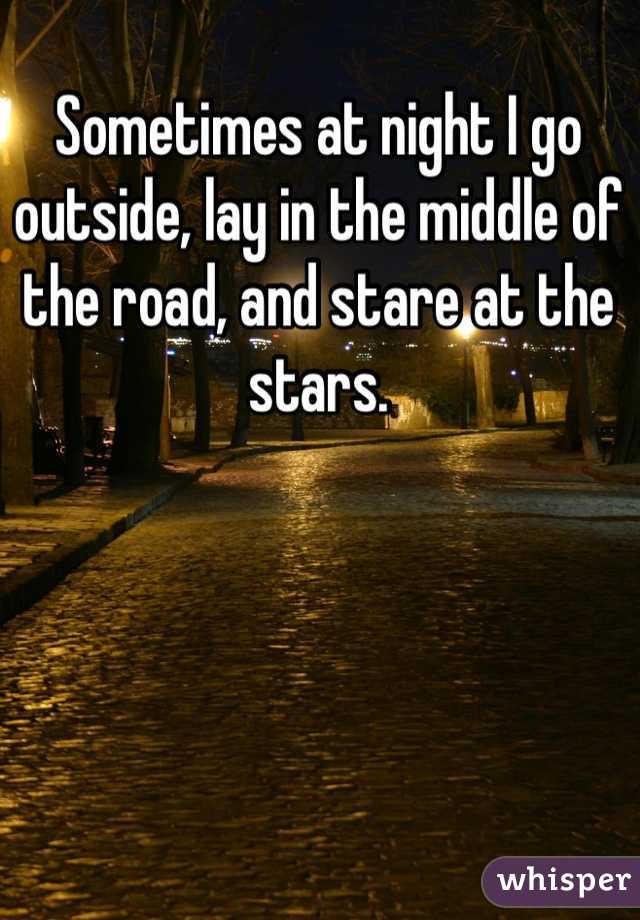 Sometimes at night I go outside, lay in the middle of the road, and stare at the stars. 
