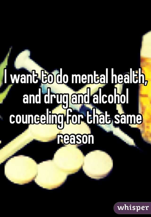 I want to do mental health, and drug and alcohol counceling for that same reason 