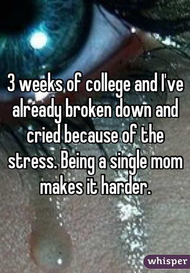 3 weeks of college and I've already broken down and cried because of the stress. Being a single mom makes it harder.