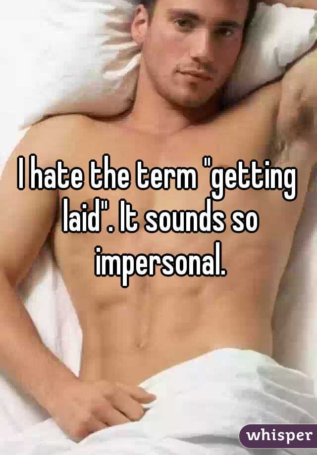 I hate the term "getting laid". It sounds so impersonal.
