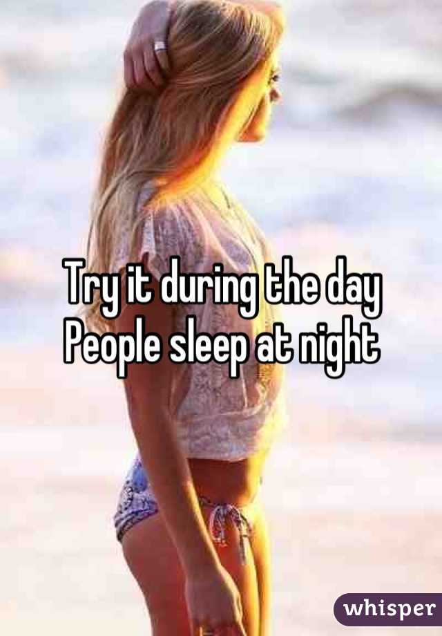 Try it during the day
People sleep at night