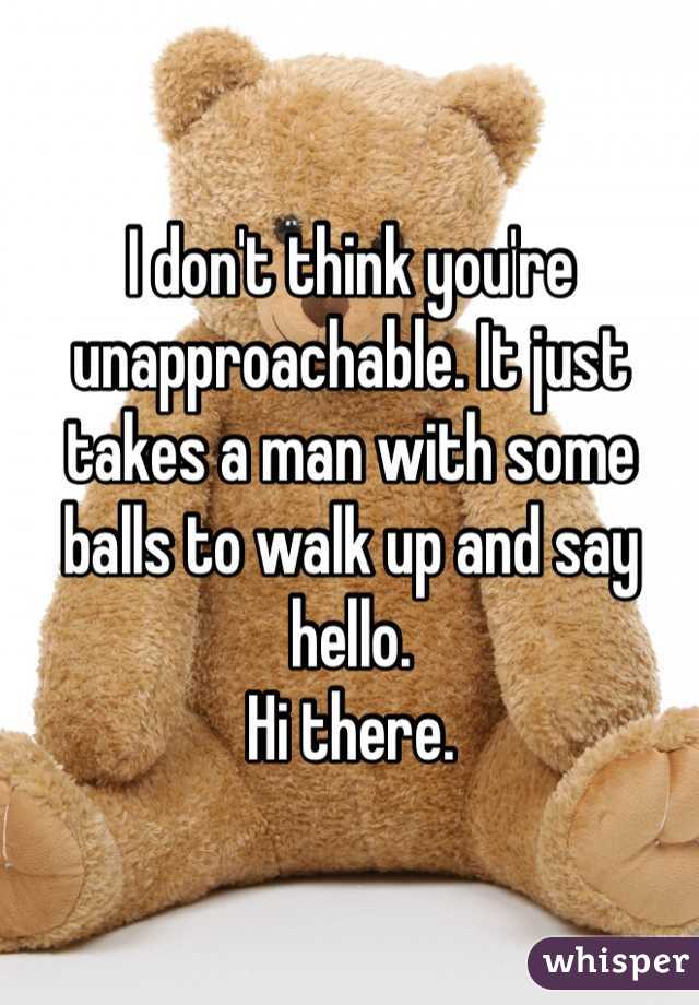 I don't think you're unapproachable. It just takes a man with some balls to walk up and say hello. 
Hi there. 