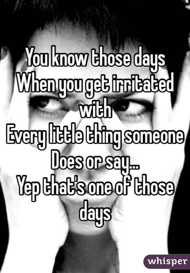 You know those days 
When you get irritated with 
Every little thing someone 
Does or say...
Yep that's one of those days
