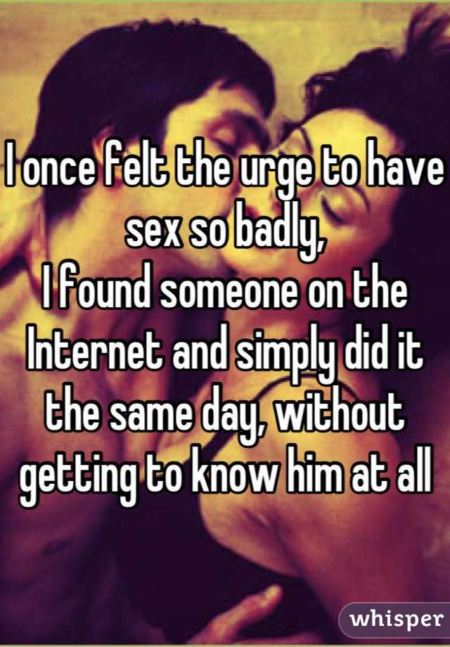 I once felt the urge to have sex so badly,
I found someone on the Internet and simply did it the same day, without getting to know him at all