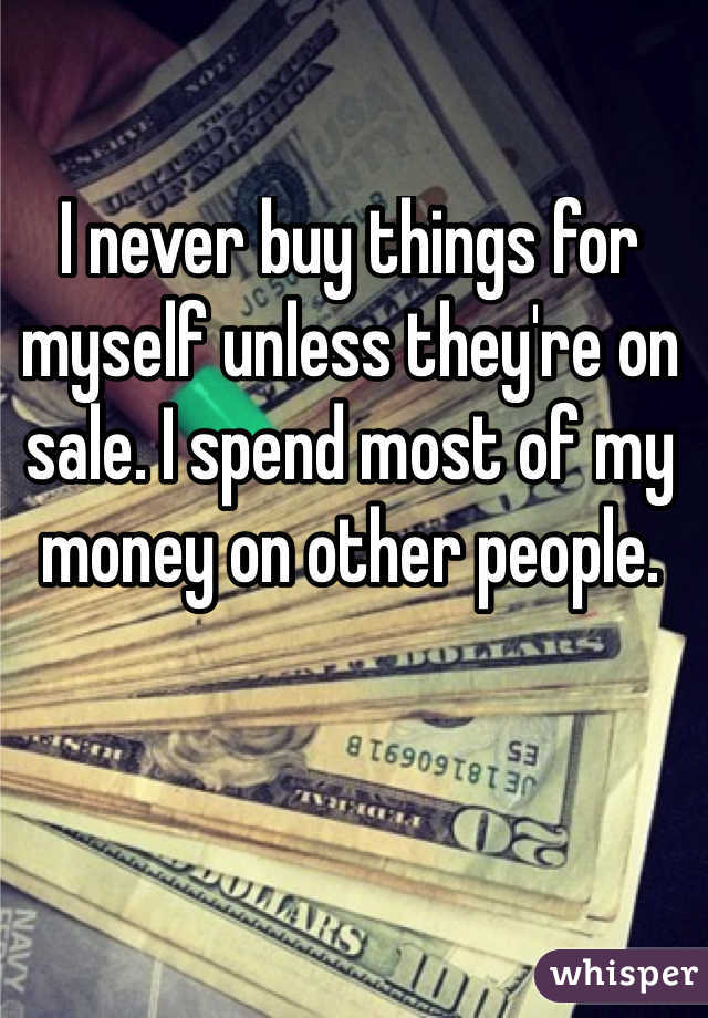 I never buy things for myself unless they're on sale. I spend most of my money on other people.