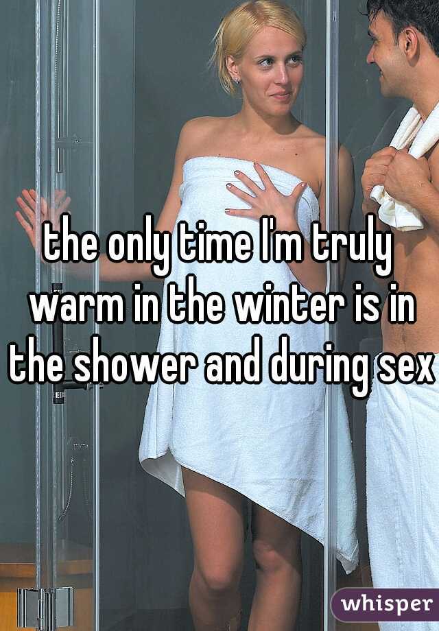 the only time I'm truly warm in the winter is in the shower and during sex