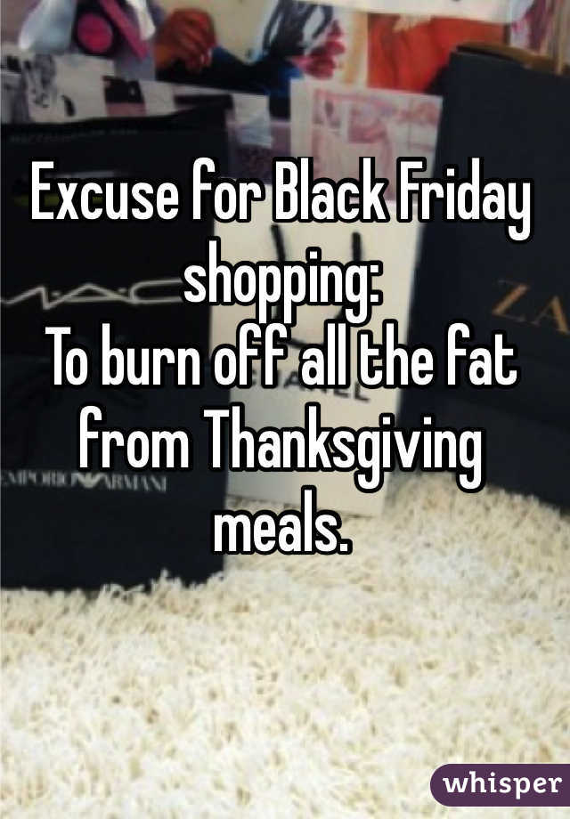 Excuse for Black Friday shopping:
To burn off all the fat from Thanksgiving meals.