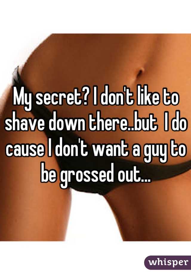 My secret? I don't like to shave down there..but  I do cause I don't want a guy to be grossed out...