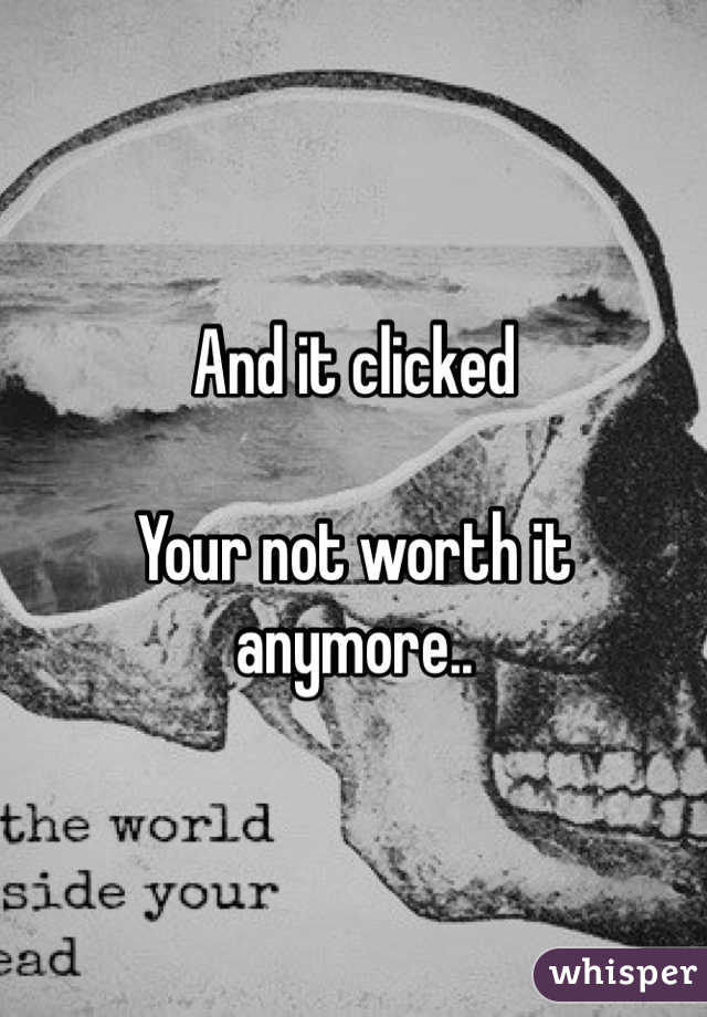 And it clicked

Your not worth it anymore..